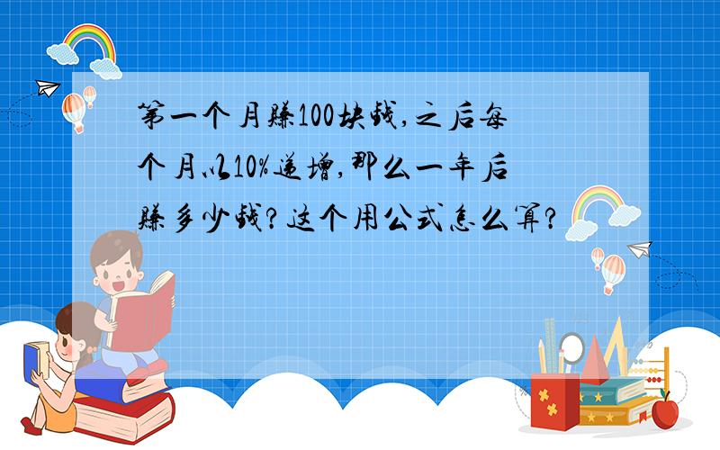 第一个月赚100块钱,之后每个月以10%递增,那么一年后赚多少钱?这个用公式怎么算?