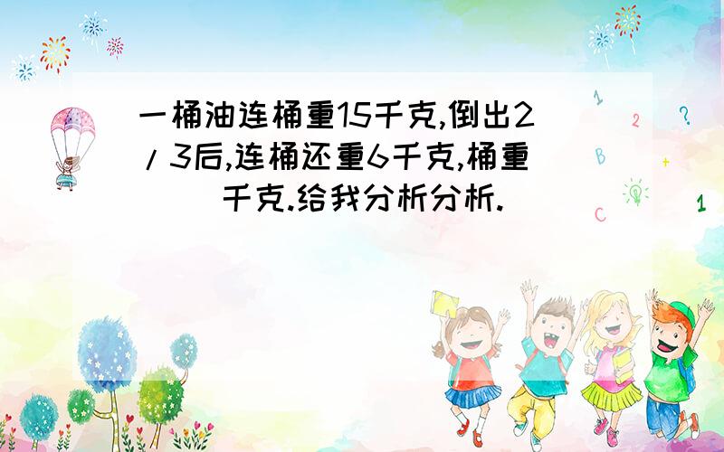 一桶油连桶重15千克,倒出2/3后,连桶还重6千克,桶重（ ）千克.给我分析分析.