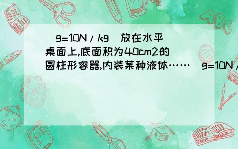 (g=10N/kg)放在水平桌面上,底面积为40cm2的圆柱形容器,内装某种液体……(g=10N/kg)放在水平桌面上,底面积为40cm2的圆柱形容器,内装某种液体,测得距液面30cm处的容器壁上A点所受到的液体压强为240