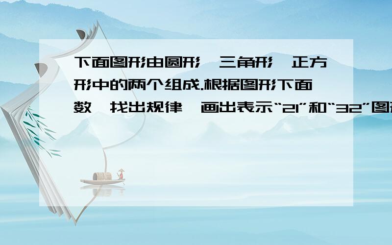 下面图形由圆形、三角形、正方形中的两个组成.根据图形下面数,找出规律,画出表示“21”和“32”图形第一个图形是一个大三角形里面有一个小的三角形,下面的数字是11.第二个图形是一个