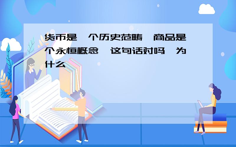 货币是一个历史范畴,商品是一个永恒概念  这句话对吗,为什么