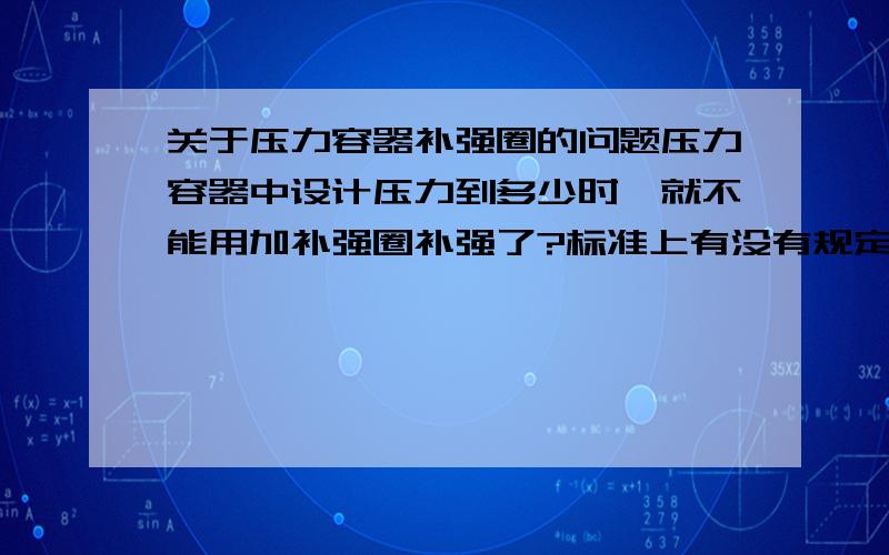 关于压力容器补强圈的问题压力容器中设计压力到多少时,就不能用加补强圈补强了?标准上有没有规定,期待详解HG21506-92,JB/T4736-2002这个我知道,我想问一下GB150或者容规上有没有详细规定 最好