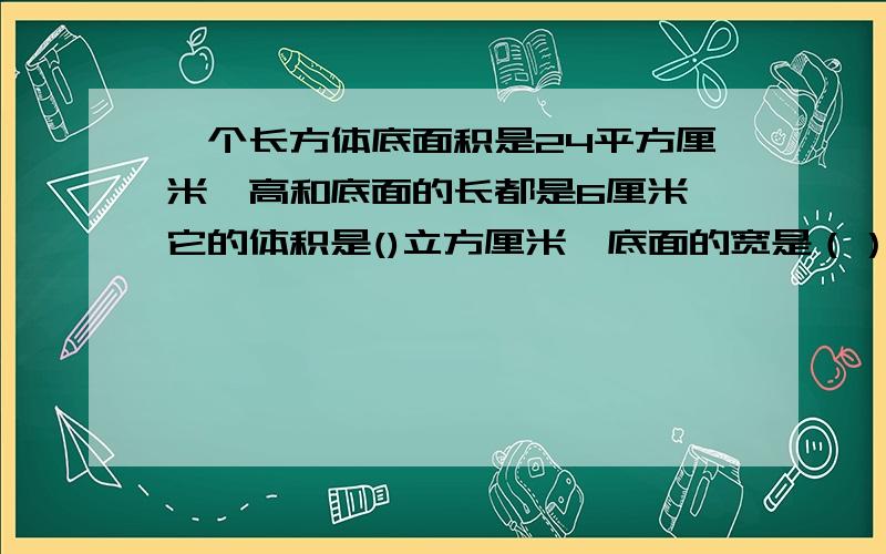 一个长方体底面积是24平方厘米,高和底面的长都是6厘米,它的体积是()立方厘米,底面的宽是（）厘米?