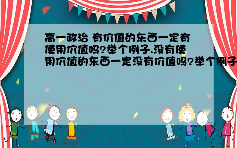 高一政治 有价值的东西一定有使用价值吗?举个例子.没有使用价值的东西一定没有价值吗?举个例子.谢谢