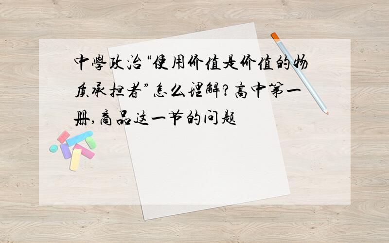 中学政治“使用价值是价值的物质承担者”怎么理解?高中第一册,商品这一节的问题