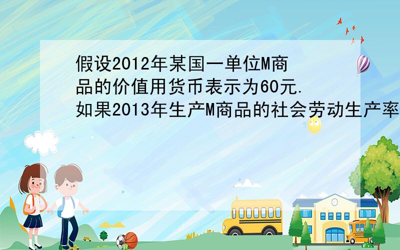 假设2012年某国一单位M商品的价值用货币表示为60元.如果2013年生产M商品的社会劳动生产率提高50%,若其他条件不变,在该国货币贬值50%和该国通货膨胀率为50%两种情况下,与2012年相比,2013年M商