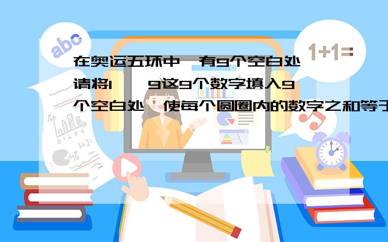 在奥运五环中,有9个空白处,请将1——9这9个数字填入9个空白处,使每个圆圈内的数字之和等于13奥运五环连接的地方也算一个圆