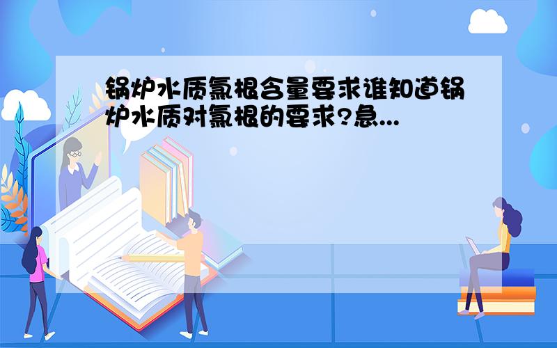 锅炉水质氯根含量要求谁知道锅炉水质对氯根的要求?急...