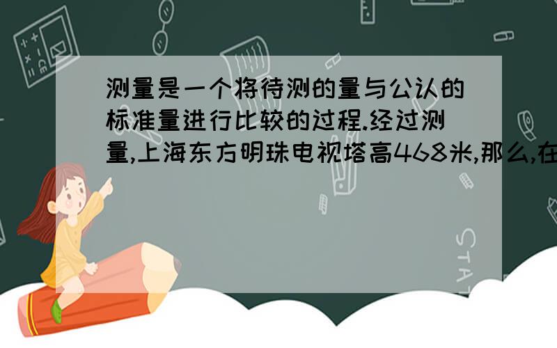 测量是一个将待测的量与公认的标准量进行比较的过程.经过测量,上海东方明珠电视塔高468米,那么,在这一测量中,“测量”定义中所说的“公认的标准量”是（）