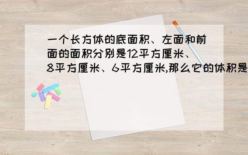 一个长方体的底面积、左面和前面的面积分别是12平方厘米、8平方厘米、6平方厘米,那么它的体积是多少?为什么?