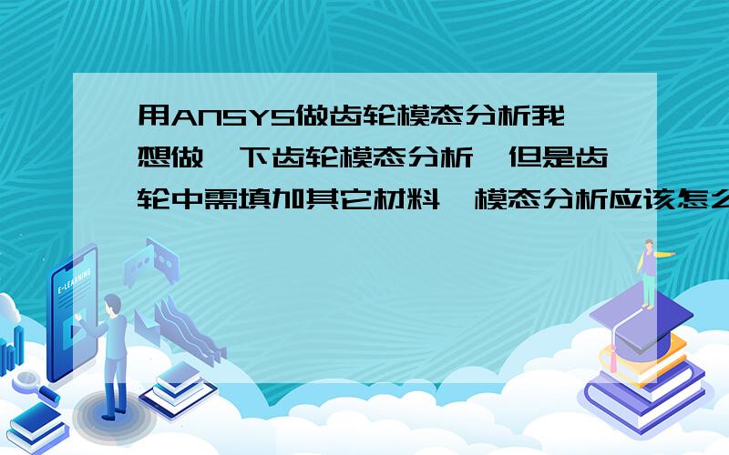 用ANSYS做齿轮模态分析我想做一下齿轮模态分析,但是齿轮中需填加其它材料,模态分析应该怎么做,请高手指教,