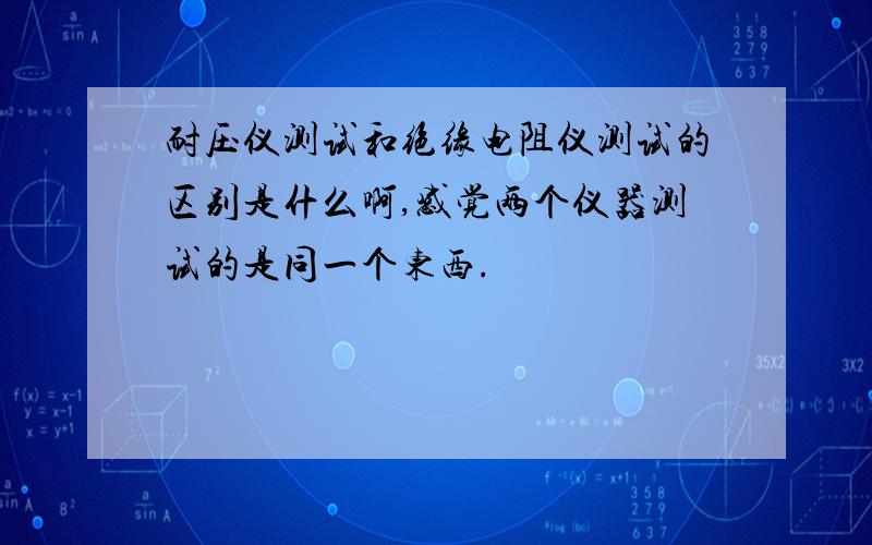 耐压仪测试和绝缘电阻仪测试的区别是什么啊,感觉两个仪器测试的是同一个东西.