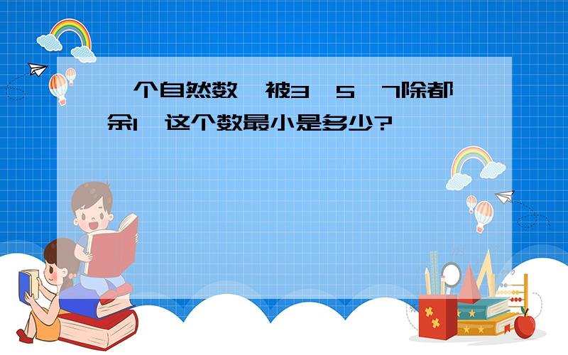 一个自然数,被3、5、7除都余1,这个数最小是多少?