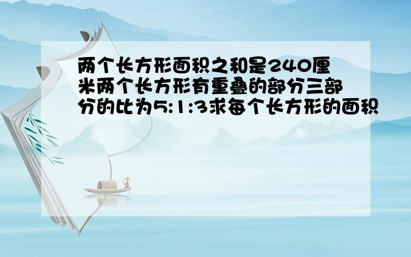 两个长方形面积之和是240厘米两个长方形有重叠的部分三部分的比为5:1:3求每个长方形的面积