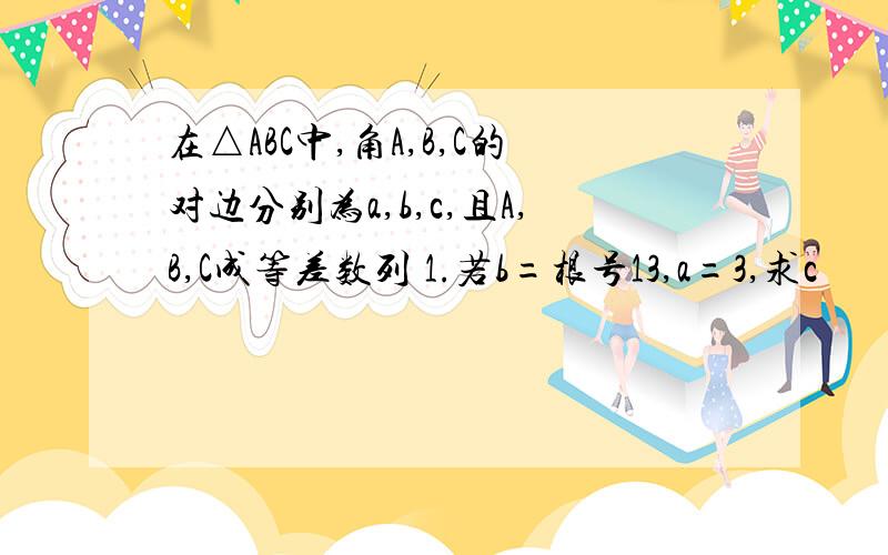 在△ABC中,角A,B,C的对边分别为a,b,c,且A,B,C成等差数列 1.若b=根号13,a=3,求c