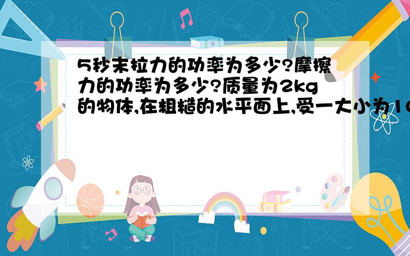 5秒末拉力的功率为多少?摩擦力的功率为多少?质量为2kg的物体,在粗糙的水平面上,受一大小为10N,与水平方向成30度角斜向上的拉力作用,静止起沿水平面运动,已知物体与水平面间的动摩擦因数