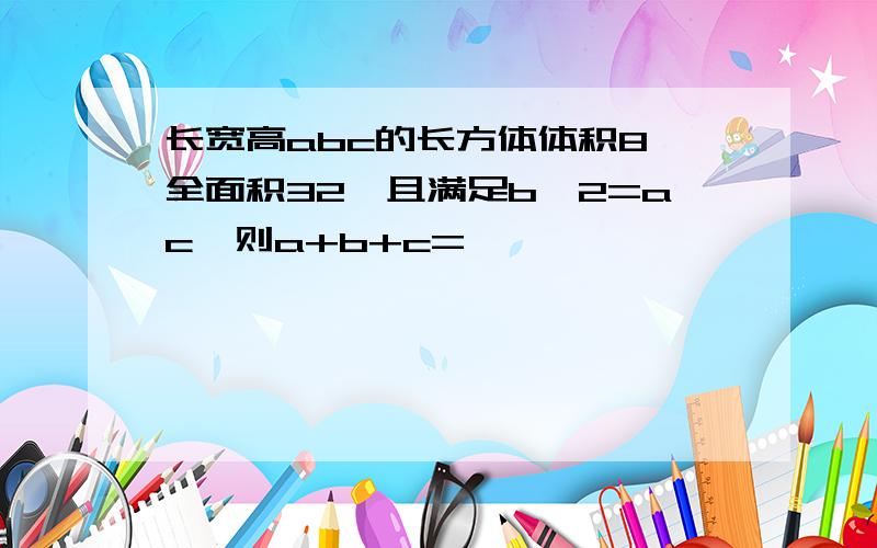 长宽高abc的长方体体积8,全面积32,且满足b^2=ac,则a+b+c=