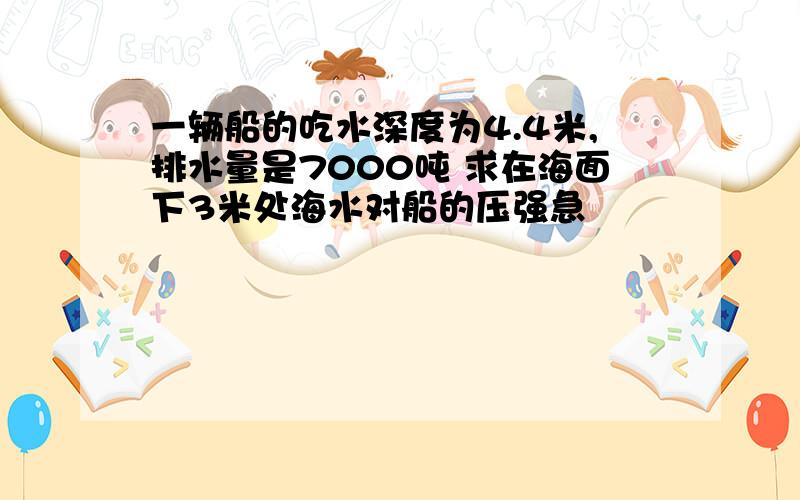 一辆船的吃水深度为4.4米,排水量是7000吨 求在海面下3米处海水对船的压强急