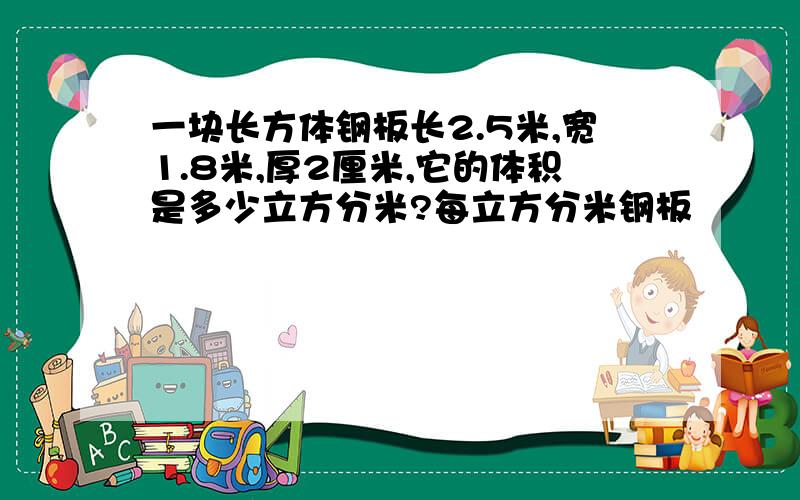 一块长方体钢板长2.5米,宽1.8米,厚2厘米,它的体积是多少立方分米?每立方分米钢板