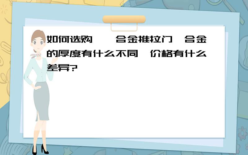 如何选购钛镁合金推拉门,合金的厚度有什么不同,价格有什么差异?