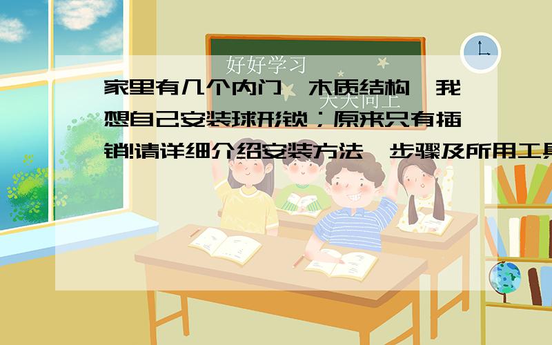 家里有几个内门,木质结构,我想自己安装球形锁；原来只有插销!请详细介绍安装方法、步骤及所用工具!