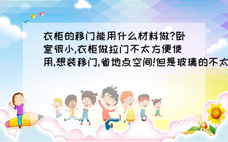 衣柜的移门能用什么材料做?卧室很小,衣柜做拉门不太方便使用,想装移门,省地点空间!但是玻璃的不太安全,钢化玻璃的又太贵,有没有相对安全,价钱又不要太贵的材料呢?