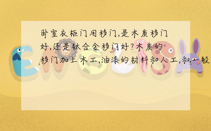 卧室衣柜门用移门,是木质移门好,还是钛合金移门好?木质的移门加上木工,油漆的材料和人工,和一般价位的钛合金移门价格相比,哪一种便宜?