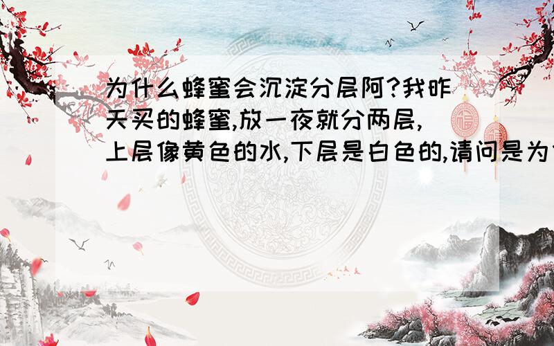 为什么蜂蜜会沉淀分层阿?我昨天买的蜂蜜,放一夜就分两层,上层像黄色的水,下层是白色的,请问是为什么?食用时是否应该搅拌均匀在用呢