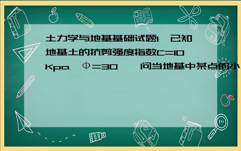 土力学与地基基础试题1、已知地基土的抗剪强度指数C=10Kpa,Ф=30°,问当地基中某点的小主应力σ3=200Kpa,而大主应力σ1为多少时该点刚好发生剪切破坏?2、某饱和粘性土在三轴仪中进行固结不排