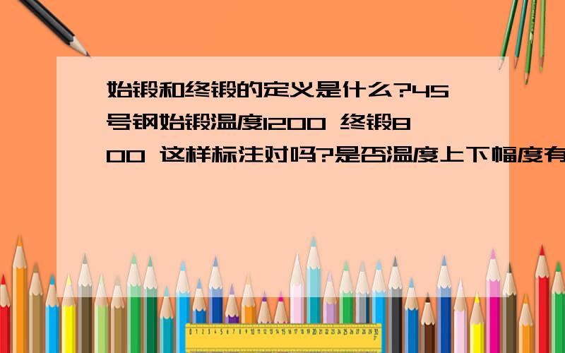 始锻和终锻的定义是什么?45号钢始锻温度1200 终锻800 这样标注对吗?是否温度上下幅度有范围?