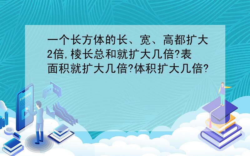 一个长方体的长、宽、高都扩大2倍,棱长总和就扩大几倍?表面积就扩大几倍?体积扩大几倍?