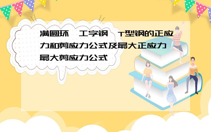 满圆环,工字钢,T型钢的正应力和剪应力公式及最大正应力,最大剪应力公式