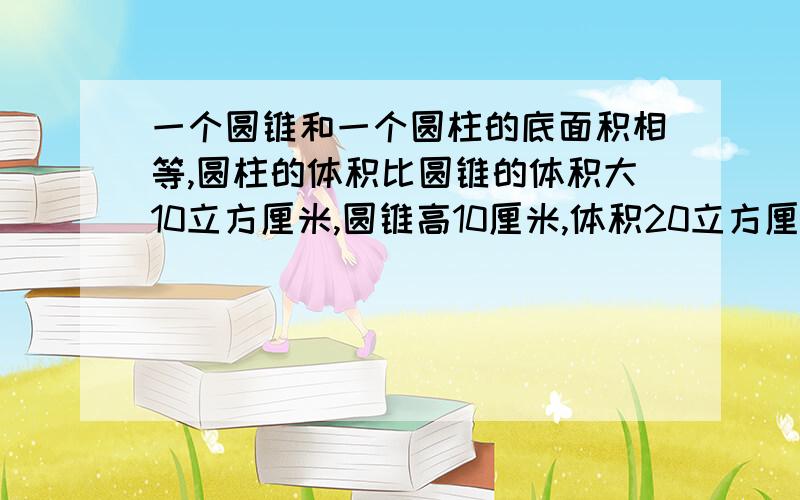 一个圆锥和一个圆柱的底面积相等,圆柱的体积比圆锥的体积大10立方厘米,圆锥高10厘米,体积20立方厘米,圆柱的高多少厘米?