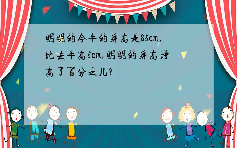 明明的今年的身高是85cm,比去年高5cm,明明的身高增高了百分之几?