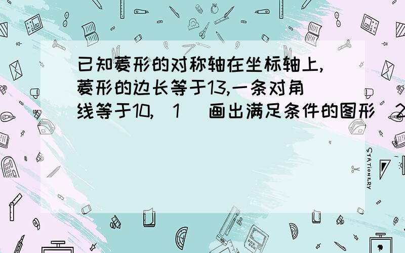 已知菱形的对称轴在坐标轴上,菱形的边长等于13,一条对角线等于10,（1) 画出满足条件的图形（2）写出各