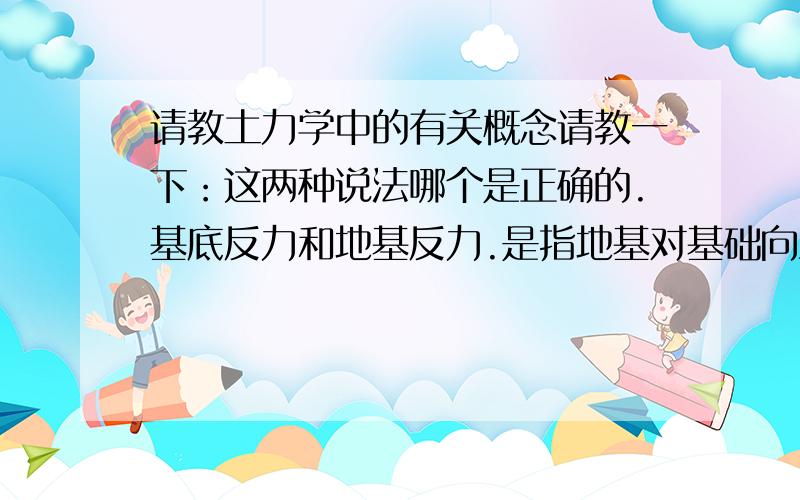 请教土力学中的有关概念请教一下：这两种说法哪个是正确的.基底反力和地基反力.是指地基对基础向上的力