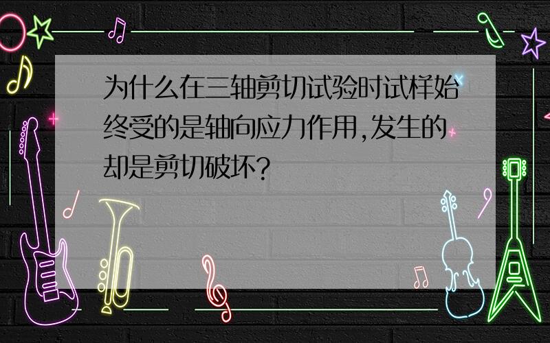 为什么在三轴剪切试验时试样始终受的是轴向应力作用,发生的却是剪切破坏?