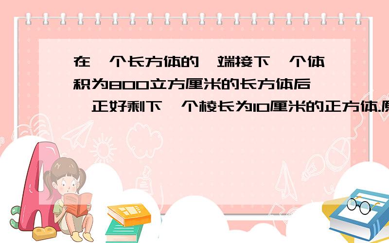 在一个长方体的一端接下一个体积为800立方厘米的长方体后,正好剩下一个棱长为10厘米的正方体.原来这个长方体的表面积是多少平房厘米?