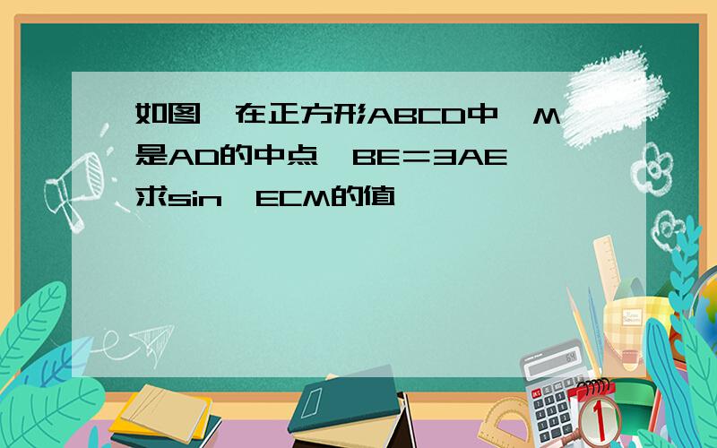 如图,在正方形ABCD中,M是AD的中点,BE＝3AE,求sin∠ECM的值