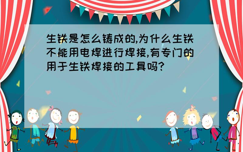 生铁是怎么铸成的,为什么生铁不能用电焊进行焊接,有专门的用于生铁焊接的工具吗?