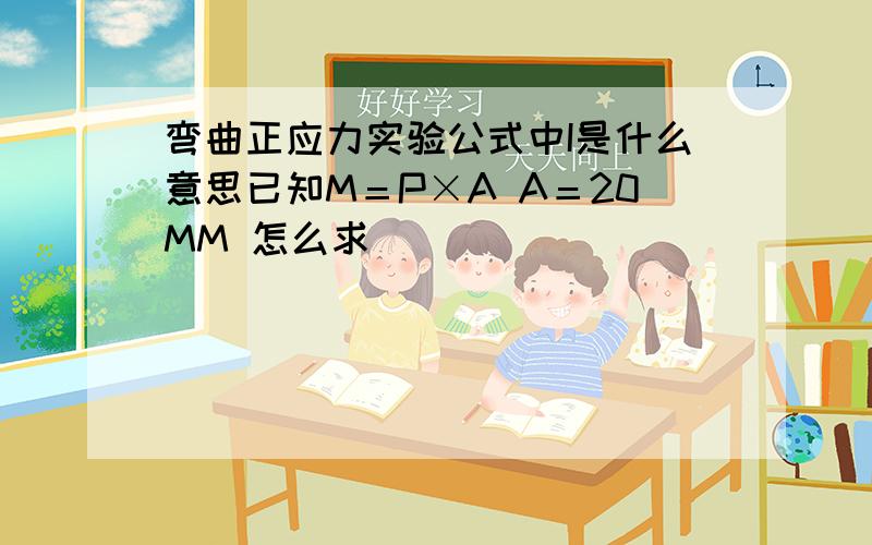 弯曲正应力实验公式中I是什么意思已知M＝P×A A＝20MM 怎么求