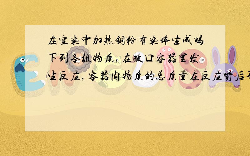 在空气中加热铜粉有气体生成吗下列各组物质，在敞口容器里发生反应，容器内物质的总质量在反应前后不变的是（ ）A．镁条放入盐酸中B．高锰酸钾固体受热分解C．硫酸铜溶液中加入氢氧