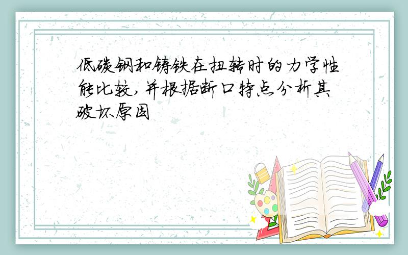 低碳钢和铸铁在扭转时的力学性能比较,并根据断口特点分析其破坏原因