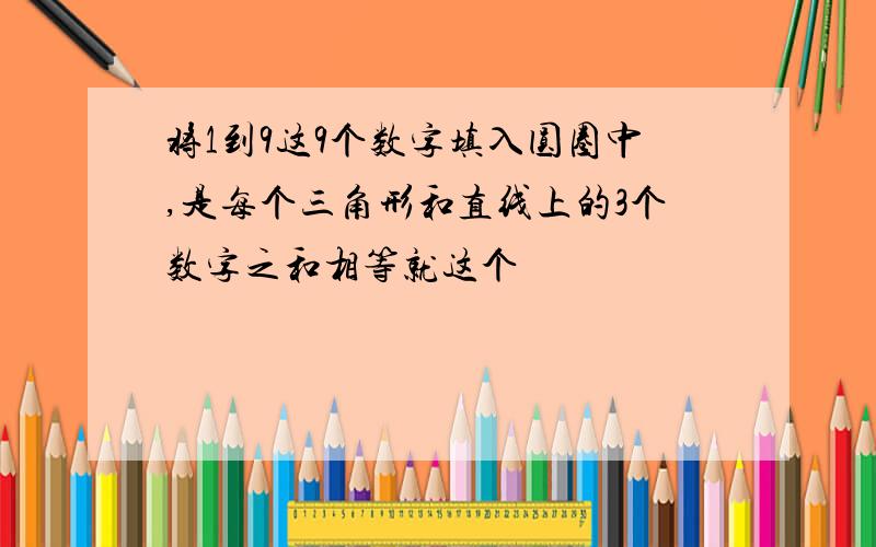 将1到9这9个数字填入圆圈中,是每个三角形和直线上的3个数字之和相等就这个