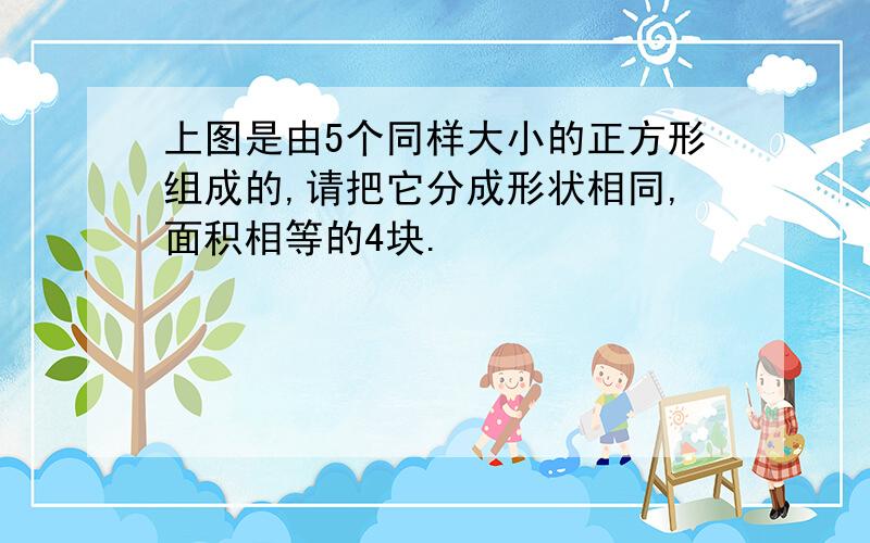 上图是由5个同样大小的正方形组成的,请把它分成形状相同,面积相等的4块.