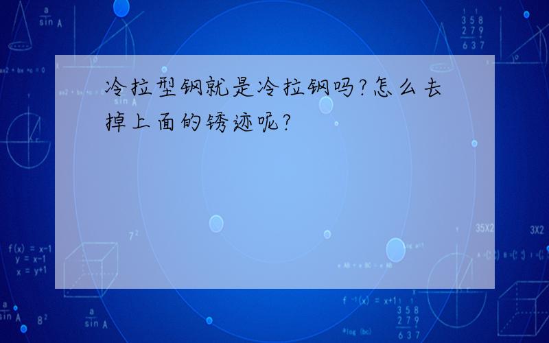 冷拉型钢就是冷拉钢吗?怎么去掉上面的锈迹呢?