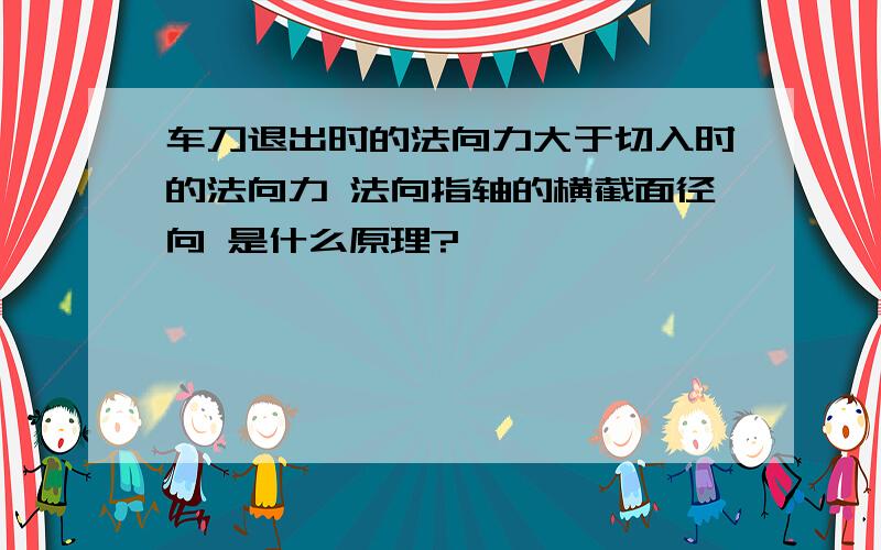 车刀退出时的法向力大于切入时的法向力 法向指轴的横截面径向 是什么原理?