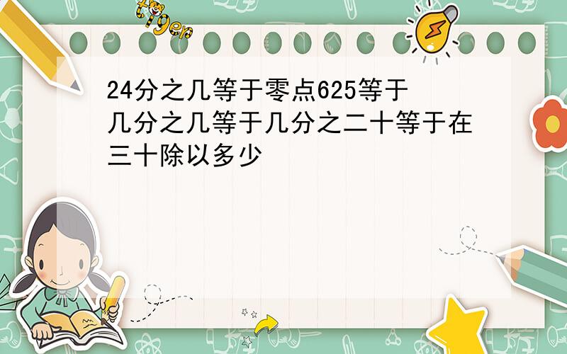 24分之几等于零点625等于几分之几等于几分之二十等于在三十除以多少