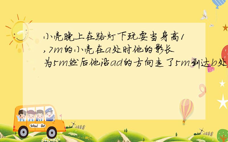 小亮晚上在路灯下玩耍当身高1,7m的小亮在a处时他的影长为5m然后他沿ad的方向走了5m到达b处此时他的影长为3m路灯op的高为多少