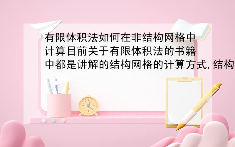 有限体积法如何在非结构网格中计算目前关于有限体积法的书籍中都是讲解的结构网格的计算方式,结构网格计算很简单,前后左右上下均是确定的.但是对于非结构网格,该如何计算呢?能说具